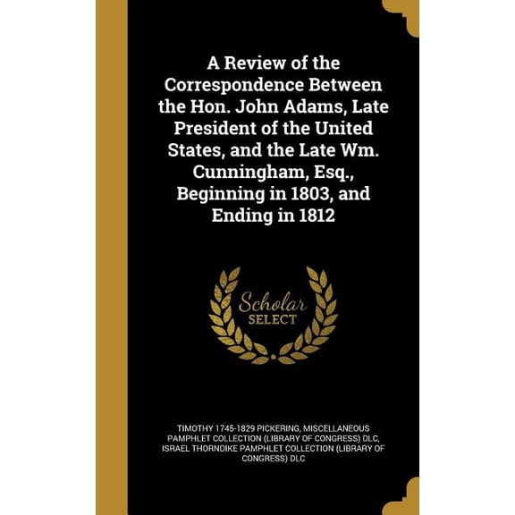 A Review of the Correspondence Between the Hon. John Adams, Late President of the United States, and the Late Wm. Cunningham, Esq., Beginning in 1803, and Ending in 1812 (Hardcover)