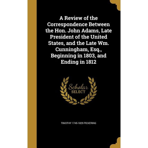 A Review of the Correspondence Between the Hon. John Adams, Late President of the United States, and the Late Wm. Cunningham, Esq., Beginning in 1803, and Ending in 1812 (Hardcover)