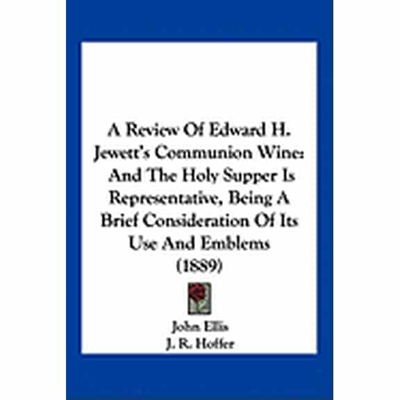 A Review Of Edward H. Jewett's Communion Wine : And The Holy Supper Is Representative, Being A Brief Consideration Of Its Use And Emblems (1889) (Paperback)
