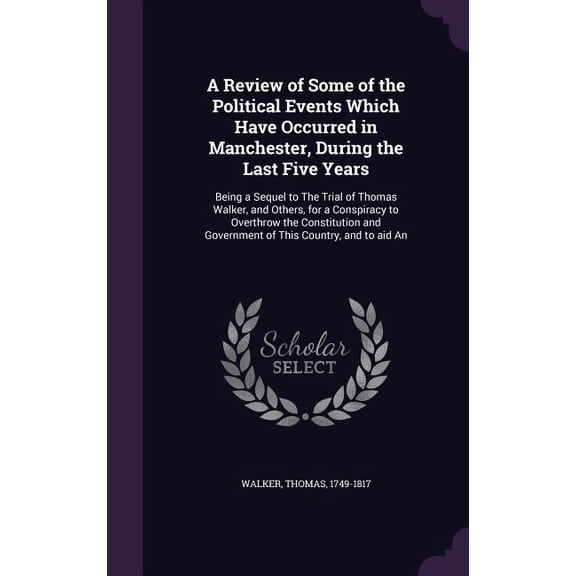 A Review of Some of the Political Events Which Have Occurred in Manchester, During the Last Five Years : Being a Sequel to The Trial of Thomas Walker, and Others, for a Conspiracy to Overthrow the Constitution and Government of This Country, and to aid An (Hardcover)