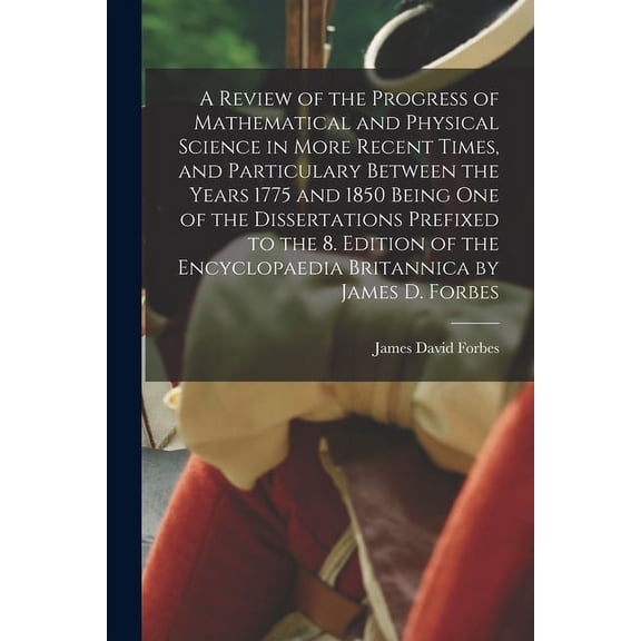 A Review of the Progress of Mathematical and Physical Science in More Recent Times, and Particulary Between the Years 1775 and 1850 Being One of the Dissertations Prefixed to the 8. Edition of the Enc