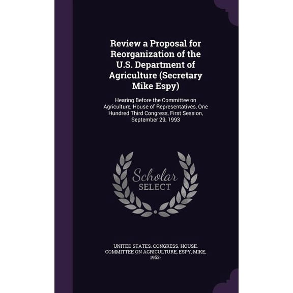 Review a Proposal for Reorganization of the U.S. Department of Agriculture (Secretary Mike Espy) : Hearing Before the Committee on Agriculture, House of Representatives, One Hundred Third Congress, First Session, September 29, 1993 (Hardcover)