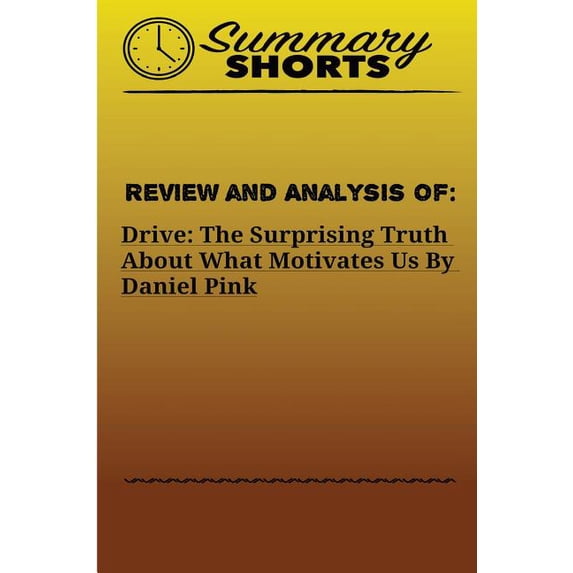 Summary Shorts: Review and Analysis of: : DRIVE: THE SURPRISING TRUTH ABOUT WHAT MOTIVATES US Daniel Pink (Paperback)