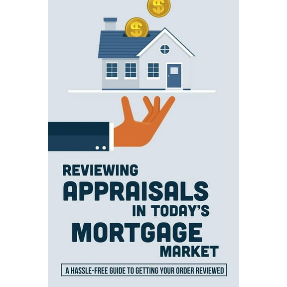 Reviewing Appraisals In Today's Mortgage Market: A Hassle-Free Guide To Getting Your Order Reviewed: Real Estate Valuation Methods (Paperback)