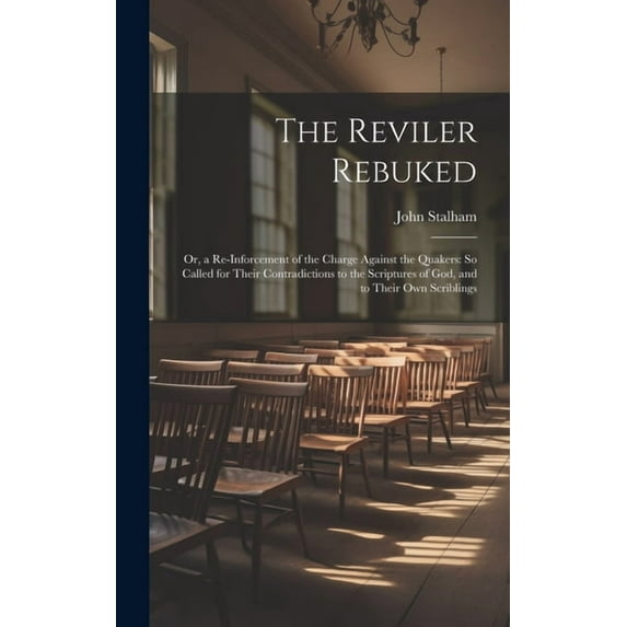 The Reviler Rebuked : Or, a Re-Inforcement of the Charge Against the Quakers: So Called for Their Contradictions to the Scriptures of God, and to Their Own Scriblings (Hardcover)