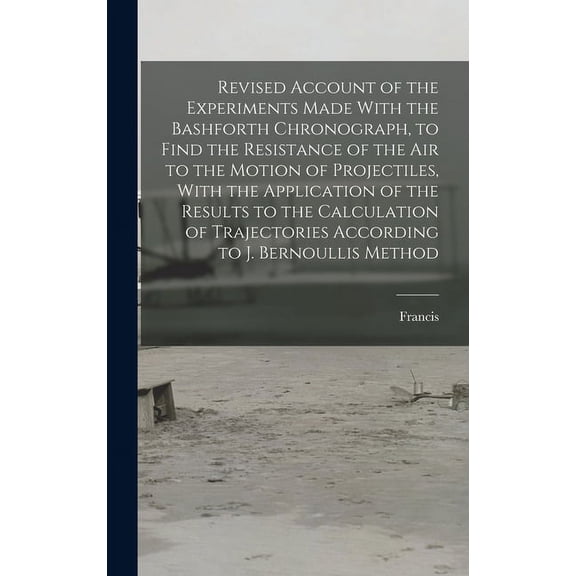 Revised Account of the Experiments Made With the Bashforth Chronograph, to Find the Resistance of the Air to the Motion of Projectiles, With the Application of the Results to the Calculation of Trajec