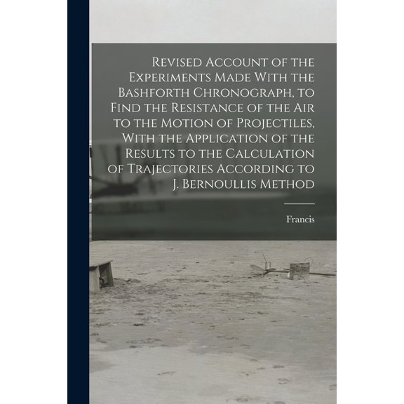 Revised Account of the Experiments Made With the Bashforth Chronograph, to Find the Resistance of the Air to the Motion of Projectiles, With the Application of the Results to the Calculation of Trajec