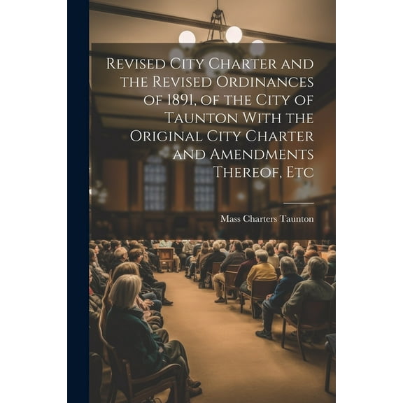 Revised City Charter and the Revised Ordinances of 1891, of the City of Taunton With the Original City Charter and Amendments Thereof, Etc (Paperback)