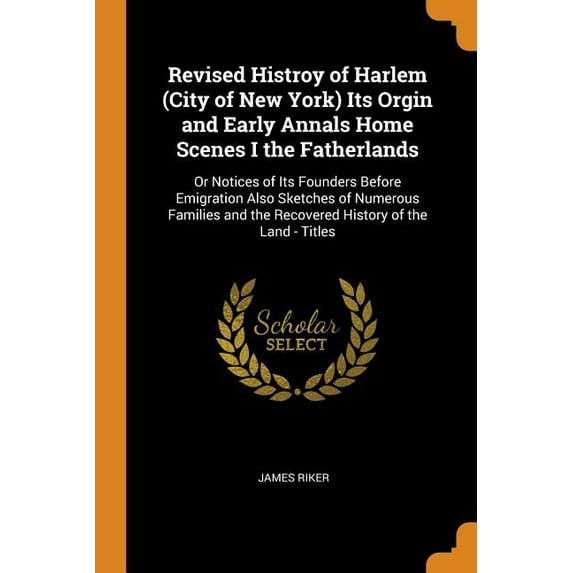 Revised Histroy of Harlem (City of New York) Its Orgin and Early Annals Home Scenes I the Fatherlands : Or Notices of Its Founders Before Emigration Also Sketches of Numerous Families and the Recovered History of the Land - Titles (Paperback)