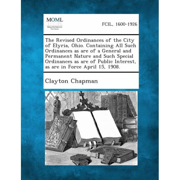 The Revised Ordinances of the City of Elyria, Ohio. Containing All Such Ordinances as Are of a General and Permanent Nature and Such Special Ordinance (Paperback)
