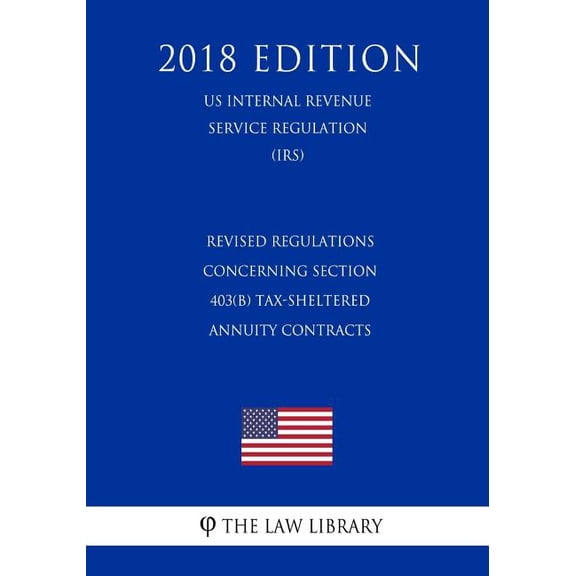 Revised Regulations Concerning Section 403(b) Tax-Sheltered Annuity Contracts (Us Internal Revenue Service Regulation) (Irs) (2018 Edition)