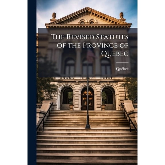The Revised Statutes of the Province of Quebec : Promulgated and Published in Virtue of the Acts 50 Victoria, Chapter 5, A.D. 1887, and 51-52 Victoria, Chapter 2, A.D. 1888 ... (Paperback)