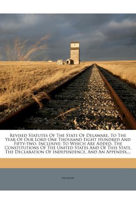 Revised Statutes of the State of Delaware, to the Year of Our Lord One Thousand Eight Hundred and Fifty-Two, Inclusive: To Which Are Added, the Consti Paperback