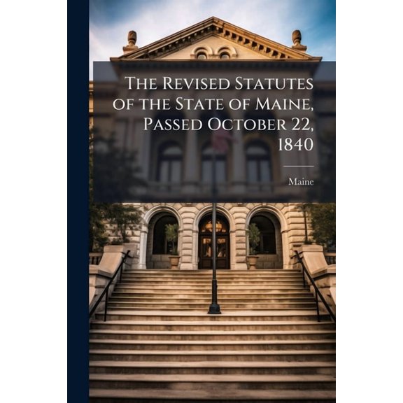 The Revised Statutes of the State of Maine, Passed October 22, 1840 : To Which Are Prefixed the Constitutions of the United States and of the State of Maine, and to Which Are Subjoined the Other Public Laws of 1840 and 1841, With an Appendix (Paperback)