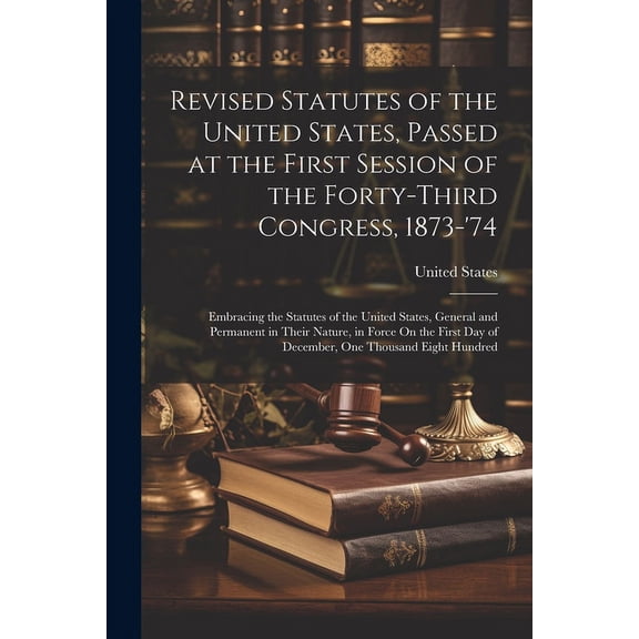 Revised Statutes of the United States, Passed at the First Session of the Forty-Third Congress, 1873-'74: Embracing the Statutes of the United States, General and Permanent in Their Nature, in Force O