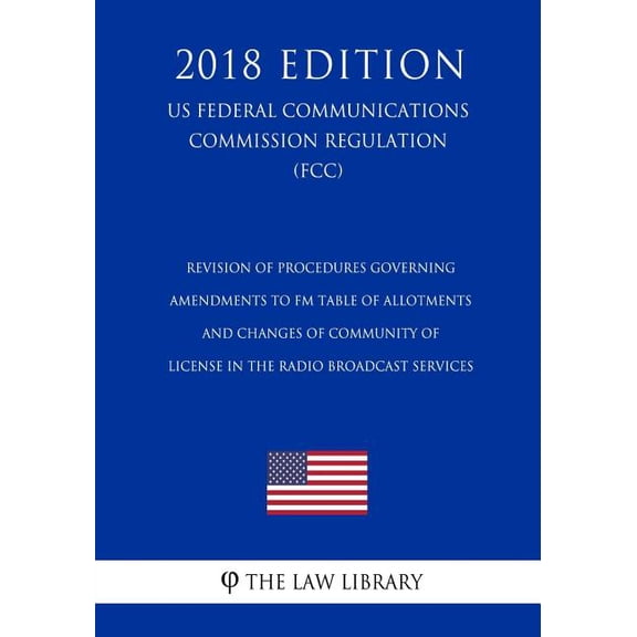 Revision of Procedures Governing Amendments to FM Table of Allotments and Changes of Community of License in the Radio Broadcast Services (US Federal Communications Commission Regulation) (FCC) (2018 Edition) (Paperback)