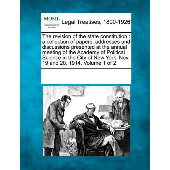The Revision of the State Constitution : A Collection of Papers, Addresses and Discussions Presented at the Annual Meeting of the Academy of Political Science in the City of New York, Nov. 19 and 20, 1914. Volume 1 of 2 (Paperback)