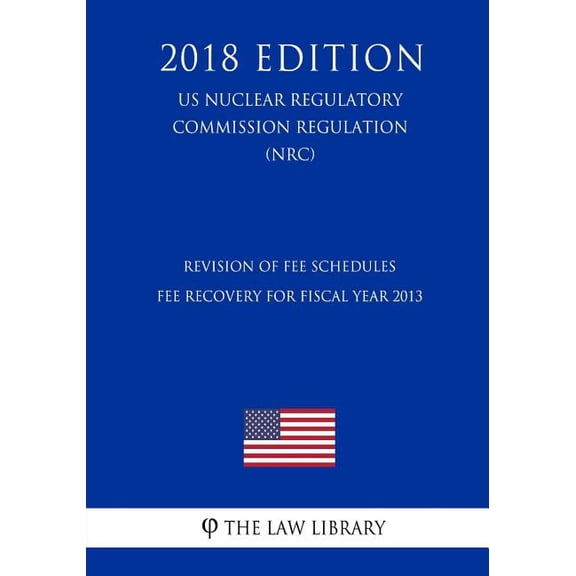 Revision of Fee Schedules - Fee Recovery for Fiscal Year 2013 (US Nuclear Regulatory Commission Regulation) (NRC) (2018 Edition) (Paperback)