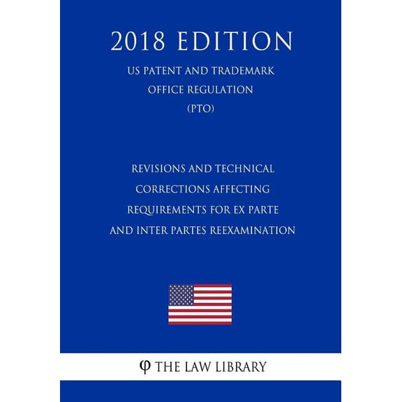 Revisions and Technical Corrections Affecting Requirements for Ex Parte and Inter Partes Reexamination US Patent and Trademark Office Regulation PTO 2018 Edition Paperback 172987312X The Law L