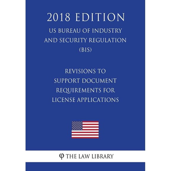 Revisions to Support Document Requirements for License Applications (Us Bureau of Industry and Security Regulation) (Bis) (2018 Edition)