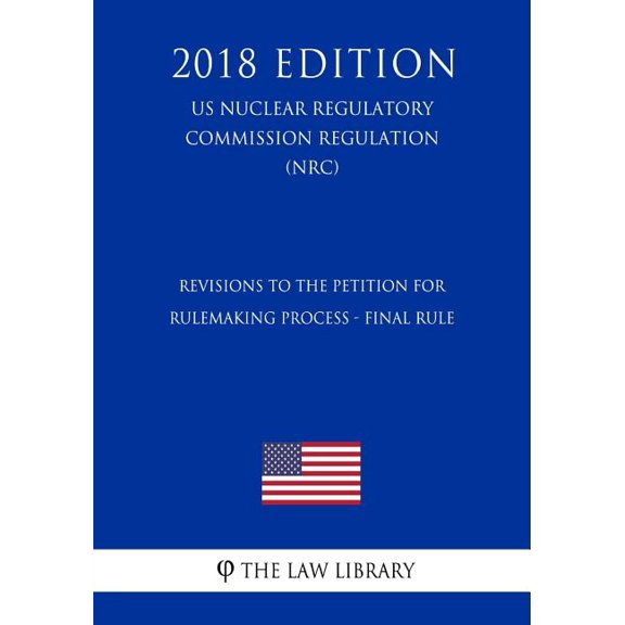 Revisions to the Petition for Rulemaking Process - Final Rule (US Nuclear Regulatory Commission Regulation) (NRC) (2018 Edition) (Paperback)