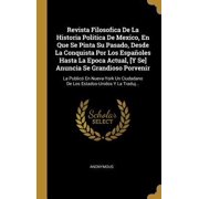 Revista Filosofica De La Historia Politica De Mexico, En Que Se Pinta Su Pasado, Desde La Conquista Por Los Espa oles Hasta La Epoca Actual, [Y Se] An Hardcover