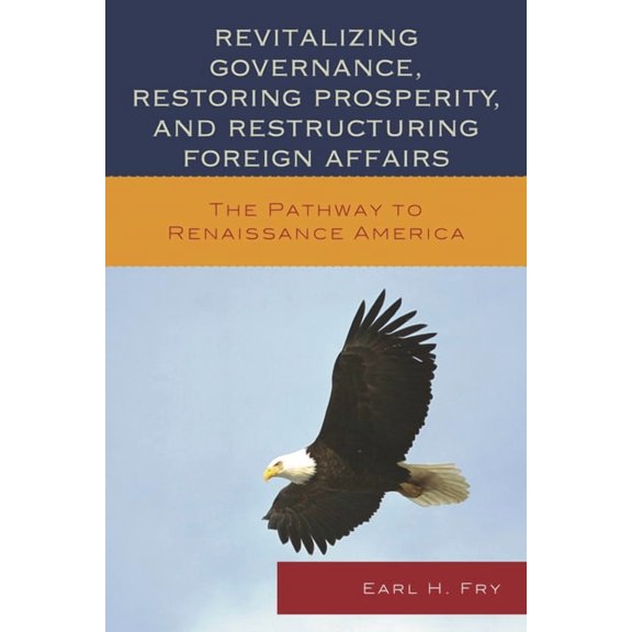 Revitalizing Governance, Restoring Prosperity, and Restructuring Foreign Affairs: The Pathway to Renaissance America, (Paperback)