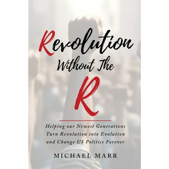 Revolution Without the R: Helping Our Newest Generations Turn Revolution into Evolution and Change US Politics Forever, (Paperback)