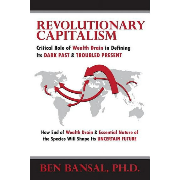 Revolutionary Capitalism: Critical Role of Wealth Drain in Determining its Dark Past and Troubled Present... How End of Wealth Drain and Essential Human Nature will Shape its Uncertain Future