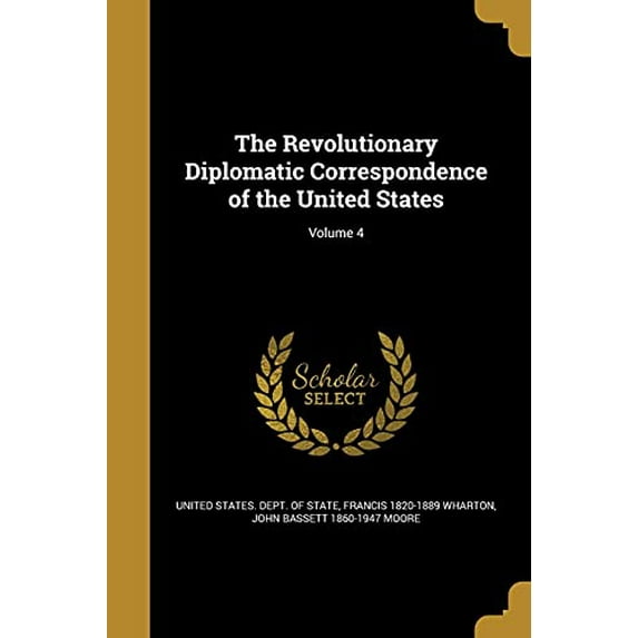 The Revolutionary Diplomatic Correspondence of the United States; Volume 4 Paperback 1372153756 9781372153754 Francis 1820-1889 Wharton, John Bassett 1860-1947 Moore