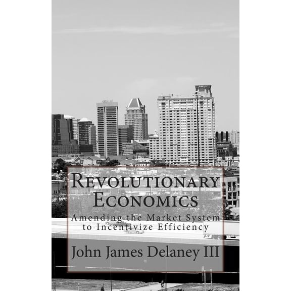 Revolutionary Economics: Amending the Market System to Incentivize Efficiency (Paperback)