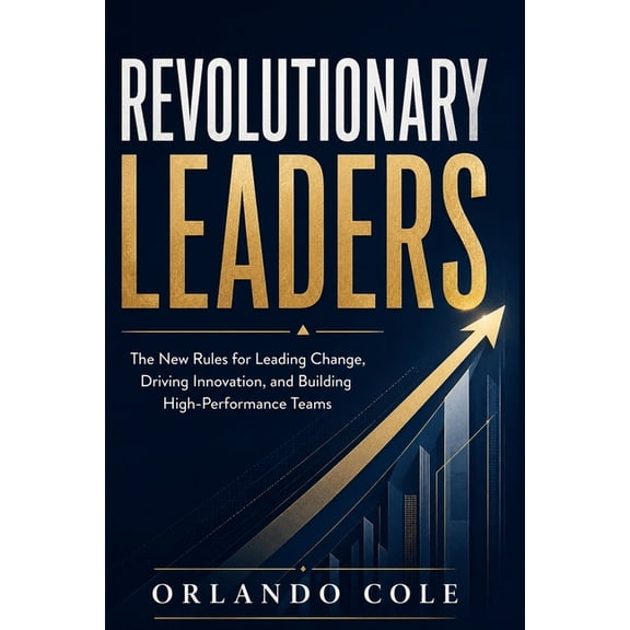 Revolutionary Leaders: The New Rules for Leading Change, Driving Innovation, and Building High-Performance Teams, (Paperback)