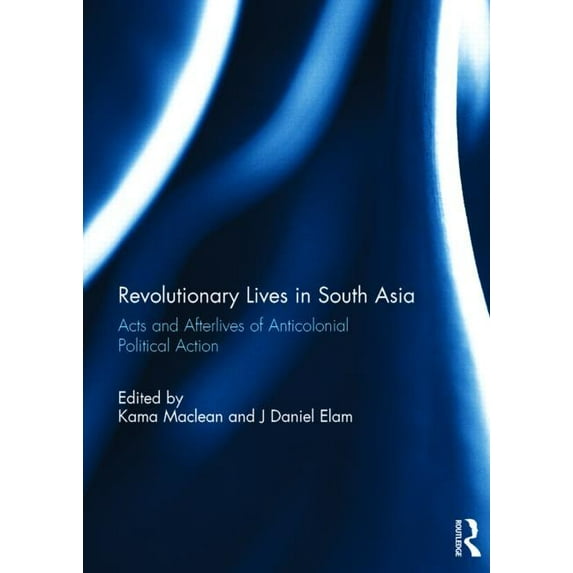 Revolutionary Lives in South Asia: Acts and Afterlives of Anticolonial Political Action, (Hardcover)