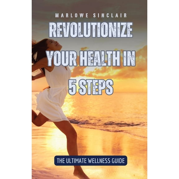Revolutionize Your Health in 5 Steps: The Ultimate Wellness Guide, (Paperback)