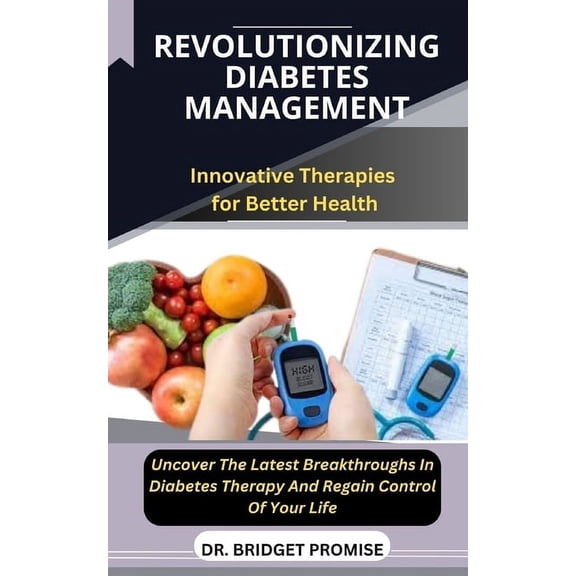 Revolutionizing Diabetes Management: Innovative Therapies for Better Health Uncover The Latest Breakthroughs In Diabetes Therapy And Regain Control Of Your Life (Paperback)