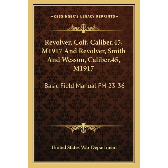 Revolver, Colt, Caliber.45, M1917 And Revolver, Smith And Wesson, Caliber.45, M1917: Basic Field Manual FM 23-36 (Paperback)