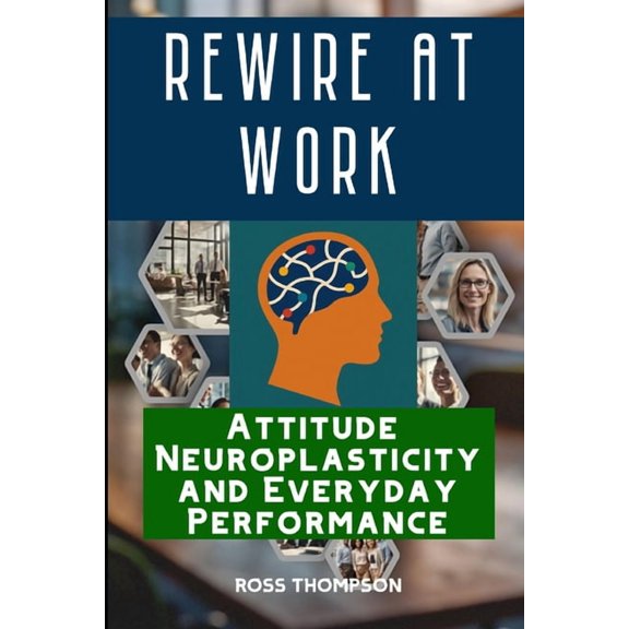 Neuroplasticity Rewire At Work: Attitude neuroplasticity and everyday performance, (Paperback)