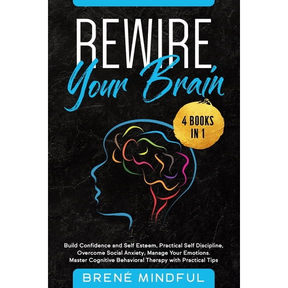 Rewire Your Brain: 4 Books in 1: Build Confidence and Self Esteem, Practical Self Discipline, Overcome Social Anxiety, Manage Your Emotions. Master Cognitive Behavioral Therapy with Practical Tips (Pa