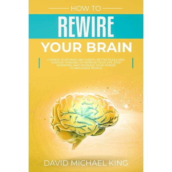 How to Rewire Your Brain: Change Your Mind and Habits. Better Rules and Positive Thinking to Improve Your Life. Stop Worrying and Increase Your Power to Influence People (Paperback)