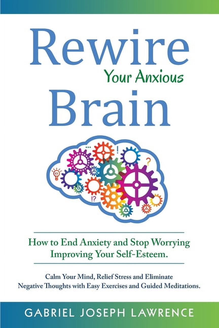 Rewire Your Anxious Brain How to End Anxiety and Stop Worrying