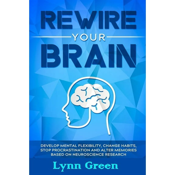 Rewire Your Brain : Develop MENTAL Flexibility, Change HABITS, Stop PROCRASTINATION and Alter MEMORIES Based on NEUROSCIENCE RESEARCH (Paperback)