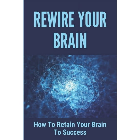 Rewire Your Brain: How To Retain Your Brain To Success: Recover Into A Positive Frame (Paperback)