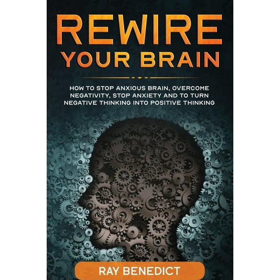 Rewire Your Brain: How to stop anxious brain, overcome negativity, stop anxiety and turn negative thinking into positive, (Paperback)