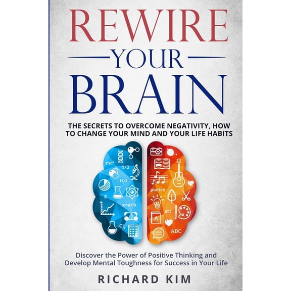Rewire Your Brain : The Secrets to Overcome Negativity, How to Change your Mind and Your Life Habits. Discover the Power of Positive Thinking and Develop Mental Toughness for Success in Your Life. (Paperback)