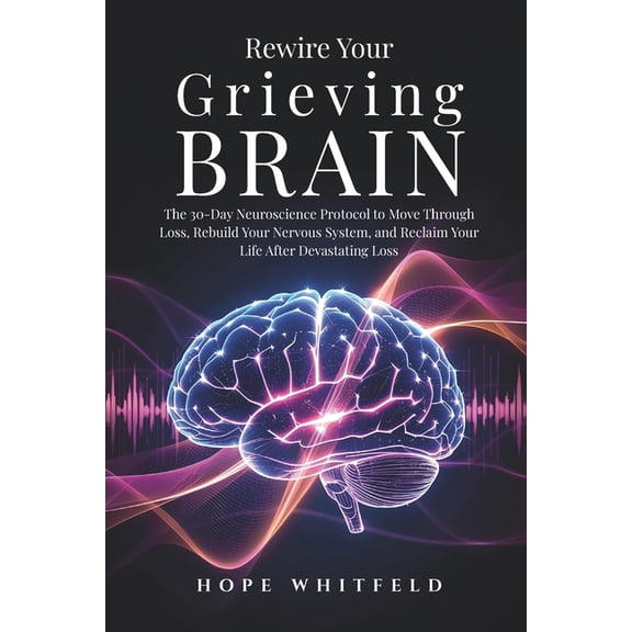 Rewire Your Grieving Brain: The 30-Day Neuroscience Protocol to Move Through Loss, Rebuild Your Nervous System, and Recl, (Paperback)