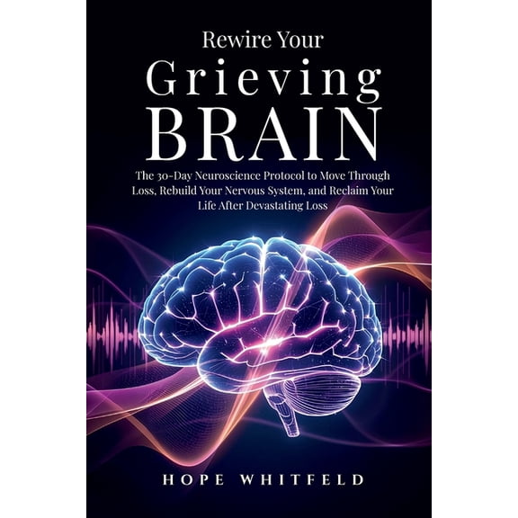 Rewire Your Grieving Brain: The 30-Day Neuroscience Protocol to Move Through Loss, Rebuild Your Nervous System, and Recl, (Paperback)