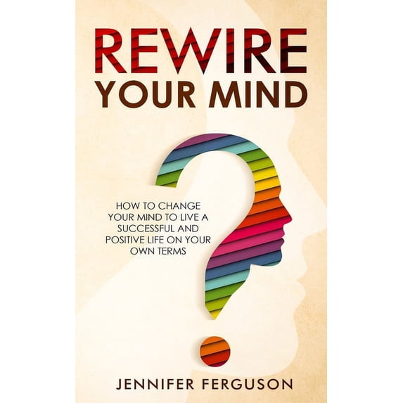 Rewire Your Mind: How To Change Your Mind To Live A Successful And ...