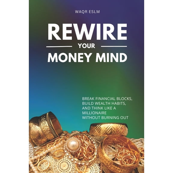 Rewire Your Money Mind: Break Financial Blocks, Build Wealth Habits, and Think Like a Millionaire Without Burning Out, (Paperback)