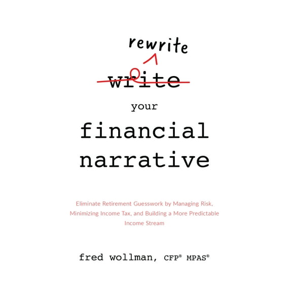 Rewrite Your Financial Narrative : Eliminate Retirement Guesswork by Managing Risk, Minimizing Income Tax, and Building a More Predictable Income Stream (Hardcover)