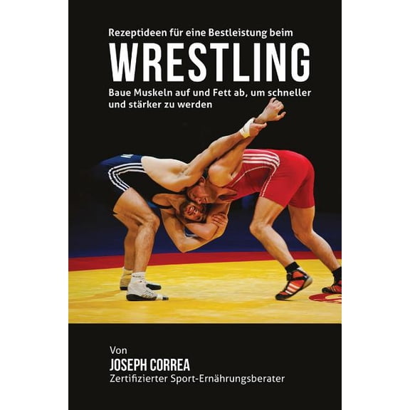 Rezeptideen Fur Eine Bestleistung Beim Wrestling : Baue Muskeln Auf Und Fett AB, Um Schneller Und Starker Zu Werden